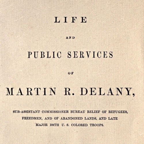 Life and public services of Martin R. Delany&#10;Sub-Assistant Commissioner Bureau Relief of Refugees, Freedmen, and of Abandoned Lands, and late Major 104th U.S. Colored Troops