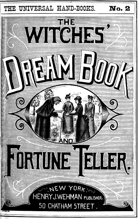 The Witches' Dream Book; and Fortune Teller&#10;Embracing full and correct rules of divination concerning dreams and visions, foretelling of future events, their scientific application to physiognomy, palmistry, moles, cards, &c.; together with the application and observance of talismen charms, spells and incantations.