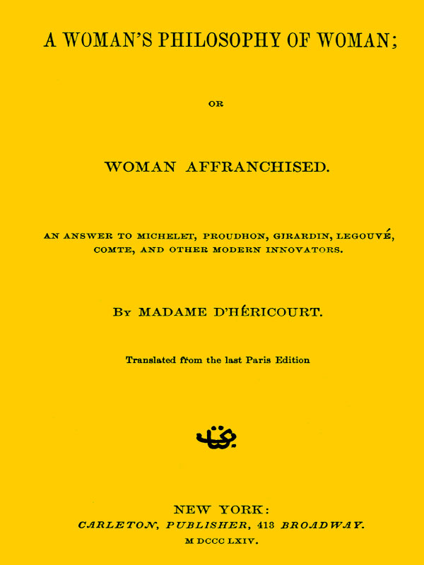 A Woman's Philosophy of Woman; or, Woman affranchised.&#10;An answer to Michelet, Proudhon, Girardin, Legouvé, Comte, and other modern innovators