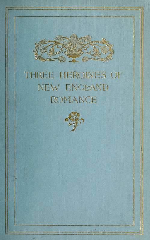 Three Heroines of New England Romance&#10;Their true stories herein set forth by Mrs Harriet Spoffard, Miss Louise Imogen Guiney, and Miss Alice Brown