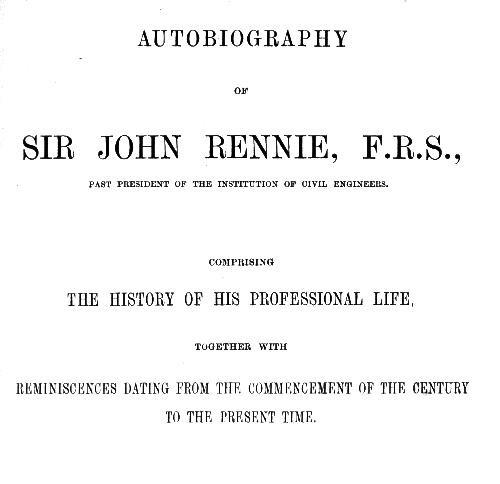 Autobiography of Sir John Rennie, F.R.S., Past President of the Institute of Civil Engineers&#10;Comprising the history of his professional life, together with reminiscences dating from the commencement of the century to the present time.