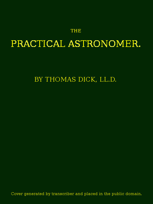 The Practical Astronomer&#10;Comprising illustrations of light and colours--practical descriptions of all kinds of telescopes--the use of the equatorial-transit--circular, and other astronomical instruments, a particular account of the Earl of Rosse's large telescopes, and other topics connected with astronomy
