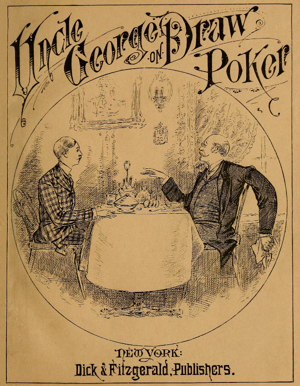 Talk of Uncle George to His Nephew about Draw Poker&#10;Containing valuable suggestions in connection with this great American game. Also, instruction and directions to clubs and social card parties, whose members play only for recreation and pastime, with timely warnings to young players.