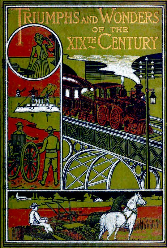 Triumphs and Wonders of the 19th Century: The True Mirror of a Phenomenal Era&#10;A volume of original, entertaining and instructive historic and descriptive writings, showing the many and marvellous achievements which distinguish an hundred years of material, intellectual, social and moral progress