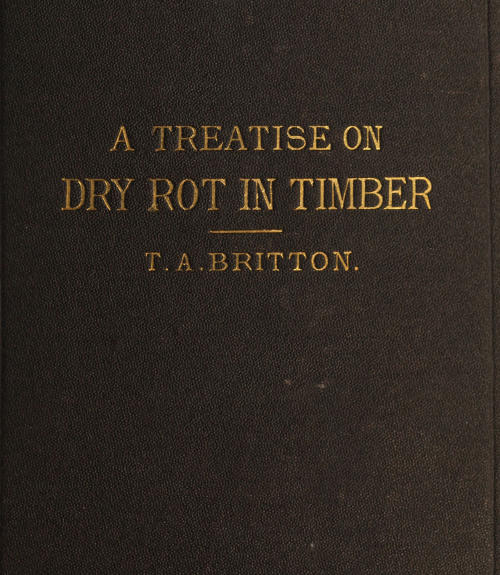 A Treatise on the Origin, Progress, Prevention, and Cure of Dry Rot in Timber&#10;With remarks on the means of preserving wood from destruction by sea worms, beetles, ants, etc.
