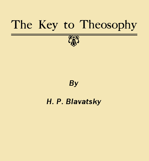 The Key to Theosophy&#10;Being a Clear Exposition, in the Form of Question and Answer, of the Ethics, Science and Philosophy for the Study of Which the Theosophical Society Has Been Founded