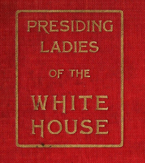 Presiding Ladies of the White House&#10;containing biographical appreciations together with a short history of the Executive mansion and a treatise on its etiquette and customs