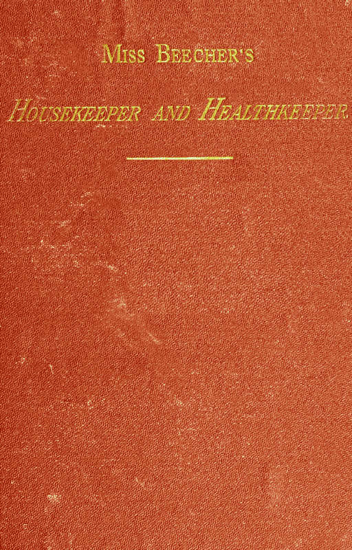 Miss Beecher's Housekeeper and Healthkeeper&#10;Containing Five Hundred Receipes for Economical and Healthful Cooking; also, Many Directions for Securing Health and Happiness