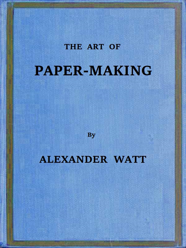 The Art of Paper-Making&#10;A Practical Handbook of the Manufacture of Paper from Rags, Esparto, Straw, and Other Fibrous Materials, Including the Manufacture of Pulp from Wood Fibre