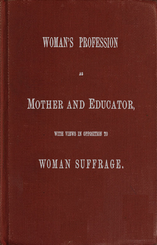 Woman's Profession as Mother and Educator, with Views in Opposition to Woman Suffrage