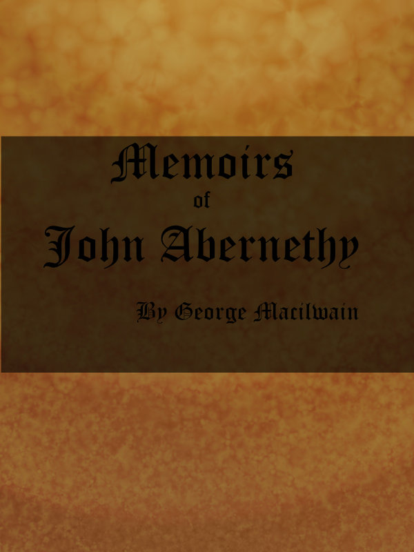 Memoirs of John Abernethy&#10;With a View of His Lectures, His Writings, and Character; with Additional Extracts from Original Documents, Now First Published