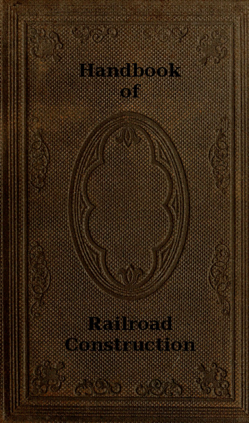 Handbook of Railroad Construction; For the use of American engineers.&#10;Containing the necessary rules, tables, and formulæ for the location, construction, equipment, and management of railroads, as built in the United States.