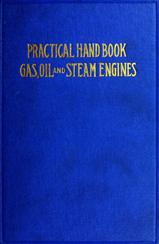 Practical Hand Book of Gas, Oil and Steam Engines&#10;Stationary, Marine, Traction; Gas Burners, Oil Burners, Etc.; Farm, Traction, Automobile, Locomotive; A simple, practical and comprehensive book on the construction, operation and repair of all kinds of engines. Dealing with the various parts in detail and the various types of engines and also the use of different kinds of fuel.