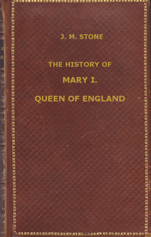 The History of Mary I, Queen of England&#10;as found in the public records, despatches of ambassadors, in original private letters, and other contemporary documents