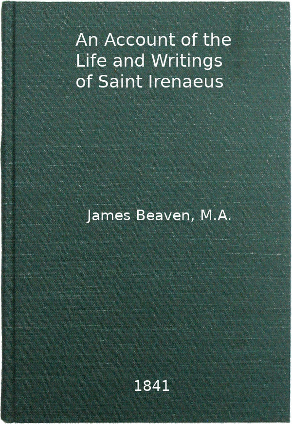 An Account of the Life and Writings of S. Irenæus, Bishop of Lyons and Martyr&#10;Intended to Illustrate the Doctrine, Discipline, Practices, and History of the Church, and the Tenets and Practices of the Gnostic Heretics During the Second Century