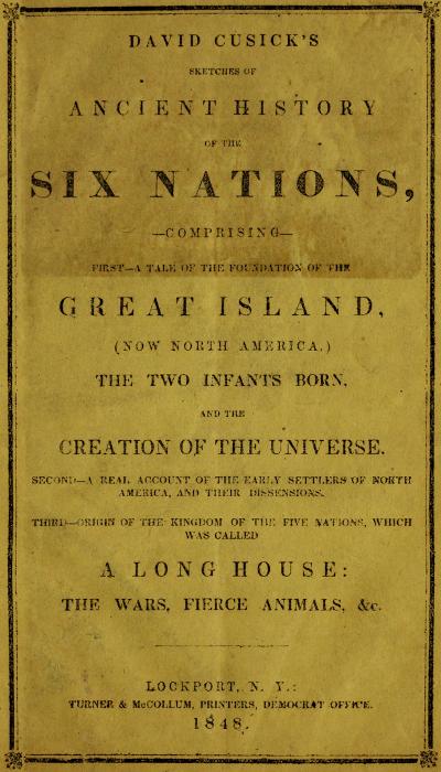 David Cusick's Sketches of Ancient History of the Six Nations&#10;Comprising First—A Tale of the Foundation of the Great Island, (Now North America), The Two Infants Born, and the Creation of the Universe. Second—A Real Account of the Early Settlers of north America, and Their Dissensions. Third—Origin of the Kingdom of the Five Nations, Which Was Called a Long House: the Wars, Fierce Animals, &c.