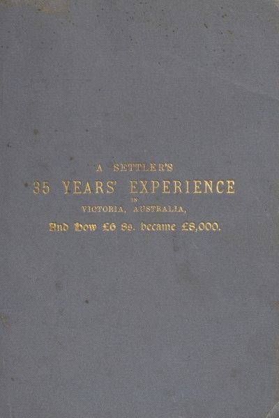 A Settler's 35 Years' Experience in Victoria, Australia&#10;And how £6 8s. became £8,000