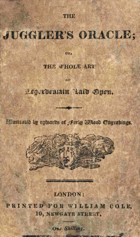 The Juggler's Oracle; or, The Whole Art of Legerdemain Laid Open&#10;Consisting of all the newest and most surprising tricks and experiments with cards, cups and balls, conveyance of money and rings, boxes, fire, strings and knots; with many curious experiments by optical illusion, chymical changes, and magical cards, &c.