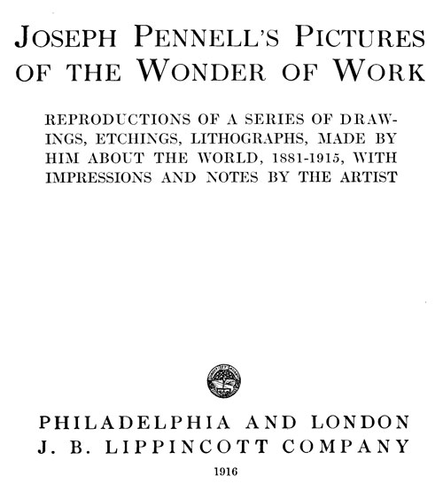 Joseph Pennell's Pictures of the Wonder of Work&#10;Reproductions of a Series of Drawings, Etchings, and Lithographs, Made by Him about the World, 1881-1915, with Impressions and Notes by the Artist