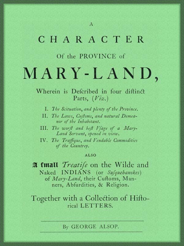 A Character of the Province of Maryland&#10;Described in four distinct parts; also a small Treatise on the Wild and Naked Indians (or Susquehanokes) of Maryland, their customs, manners, absurdities, and religion; together with a collection of historical letters.