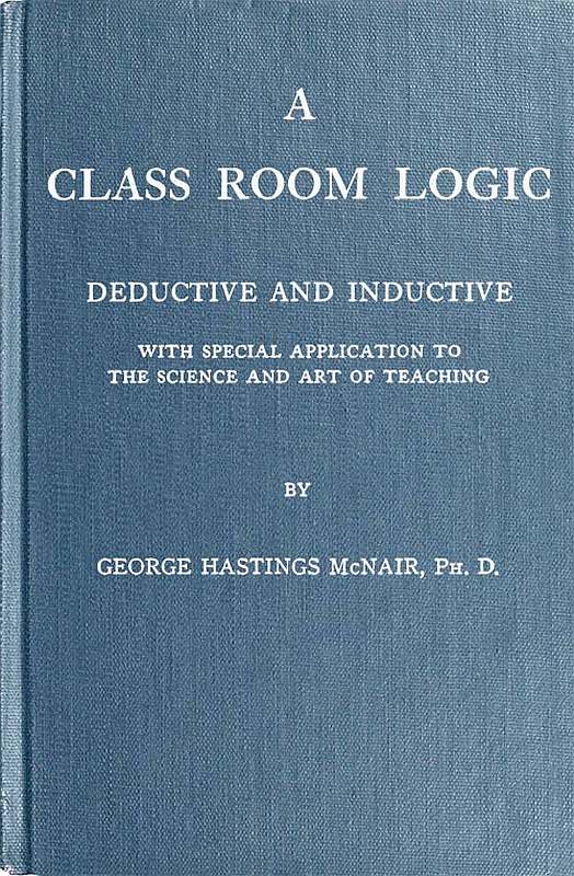 A Class Room Logic&#10;Deductive and Inductive, with Special Application to the Science and Art of Teaching