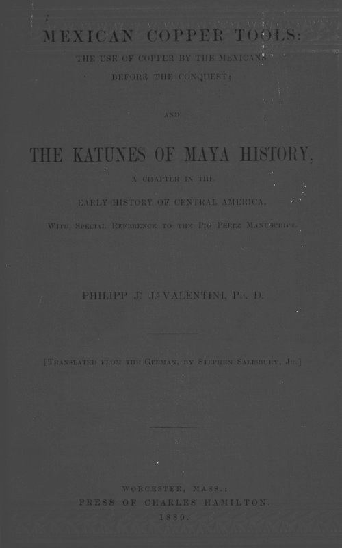 Mexican Copper Tools: The Use of Copper by the Mexicans Before the Conquest; and the Katunes of Maya History, a Chapter in the Early History of Central America, With Special Reference to the Pio Perez Manuscript.