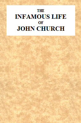 The Infamous Life of John Church, the St. George's Fields Preacher&#10;From His Infancy Up to His Trial and Conviction, With His Confession, Sent in a Letter to the Rev. Mr. L--, Two Days After His Attack on Adam Foreman, at Vauxhall, With Clerical Remarks by the Same Gentleman; to Which Is Added, His Love Epistles to E**** B****.   Together With Various Other Letters, Particularly One to Cook, of Vere-Street Notoriety.