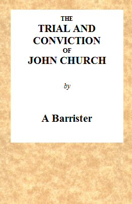 The Trial and Conviction of John Church&#10;The Preacher of the Surrey Tabernacle, Borough Road, at the Surrey Assizes, at Croydon, on Saturday, the 16th of August, 1817, for an Assault With Intent to Commit an Unnatural Crime.