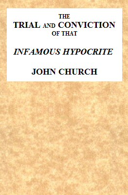 The Trial and Conviction of That Infamous Hypocrite John Church&#10;The Surrey Tabernacle Preacher, Borough-road, St. George's Fields, for an Abominable Offence; Including the Whole of the Evidence; Tried Before Lord Ellenborough, at the Surrey Assizes, Croydon, Saturday, August 16, 1817. To Which Is Added, His Life, Confessions, Notes of One of His Sermons, the Whole of the Love-letters, &c. &c.