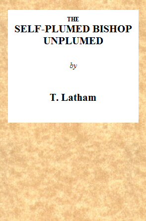 The Self-Plumed Bishop Unplumed&#10;A Reply to the Profound Erudition of the Self-Named Hugh Latimer, in His Doctrine of Endless Punishment Asserted