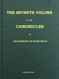 The Chronicles of Enguerrand de Monstrelet, Vol. 07 [of 13]&#10;Containing an account of the cruel civil wars between the houses of Orleans and Burgundy, of the possession of Paris and Normandy by the English, their expulsion thence, and of other memorable events that happened in the kingdom of France, as well as in other countries