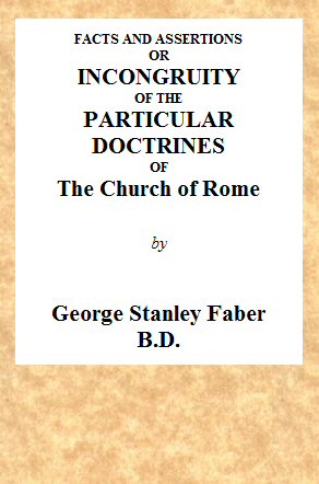 Facts and Assertions: or a Brief and Plain Exhibition of the Incongruity of the Peculiar Doctrines of the Church of Rome&#10;With Those Both of the Sacred Scriptures and of the Early Writers of the Christian Church Catholic
