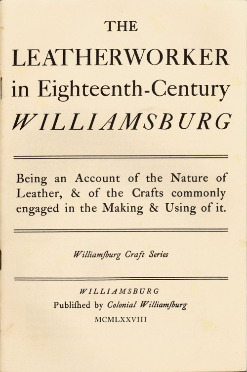 The Leatherworker in Eighteenth-Century Williamsburg&#10;Being an Account of the Nature of Leather, & of the Crafts Commonly Engaged in the Making & Using of It.
