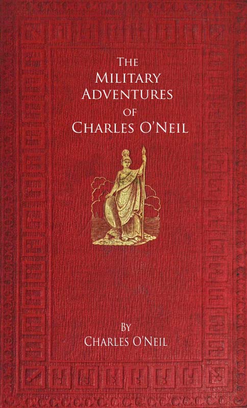 The Military Adventures of Charles O'Neil&#10;Who was a Soldier in the Army of Lord Wellington during the Memorable Peninsular War and the Continental Campaigns from 1811 to 1815