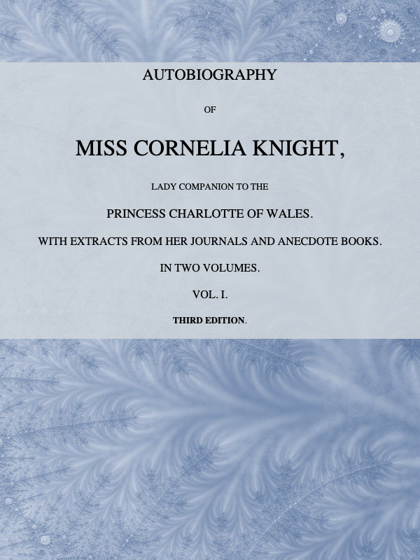 Autobiography of Miss Cornelia Knight, lady companion to the Princess Charlotte of Wales, Volume 1 (of 2)&#10;with extracts from her journals and anecdote books