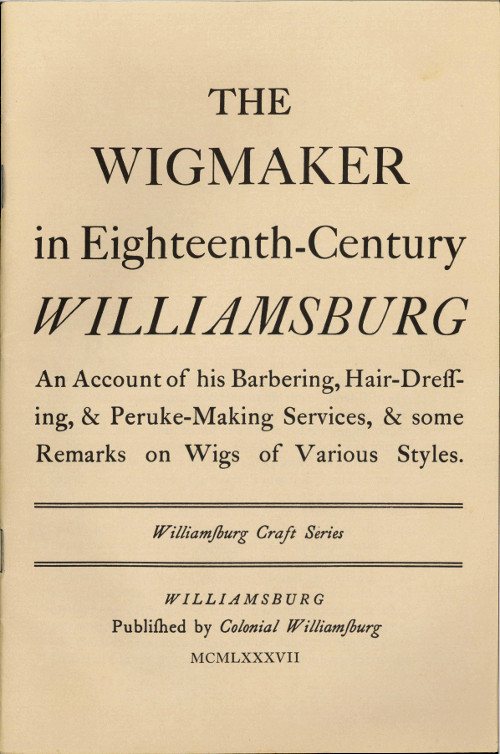 The Wigmaker in Eighteenth-Century Williamsburg&#10;An Account of His Barbering, Hair-dressing, & Peruke-Making Services, & Some Remarks on Wigs of Various Styles.
