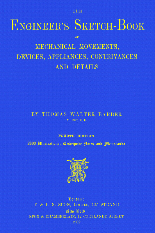 The Engineer's Sketch-Book&#10;Of Mechanical Movements, Devices, Appliances, Contrivances and Details Employed in the Design and Construction of Machinery for Every Purpose Classified & Arranged for Reference for the Use of Engineers, Mechanical Draughtsmen, Managers, Mechanics, Inventors, Patent Agents, and All Engaged in the Mechanical Arts