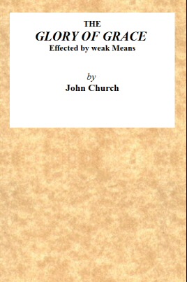 The Glory of Grace Effected by Weak Means&#10;Being the Substance of a Sermon, Preached on the Death of Samuel Church, Aged Twelve Years. On Sunday Evening, April 14, 1822, by J. Church, at the Surrey Tabernacle.