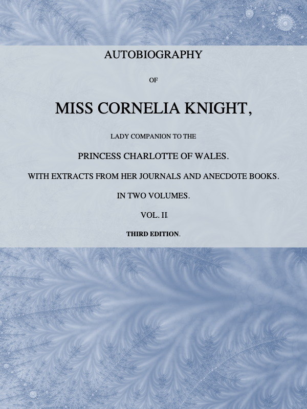 Autobiography of Miss Cornelia Knight, lady companion to the Princess Charlotte of Wales, Volume 2 (of 2)&#10;with extracts from her journals and anecdote books