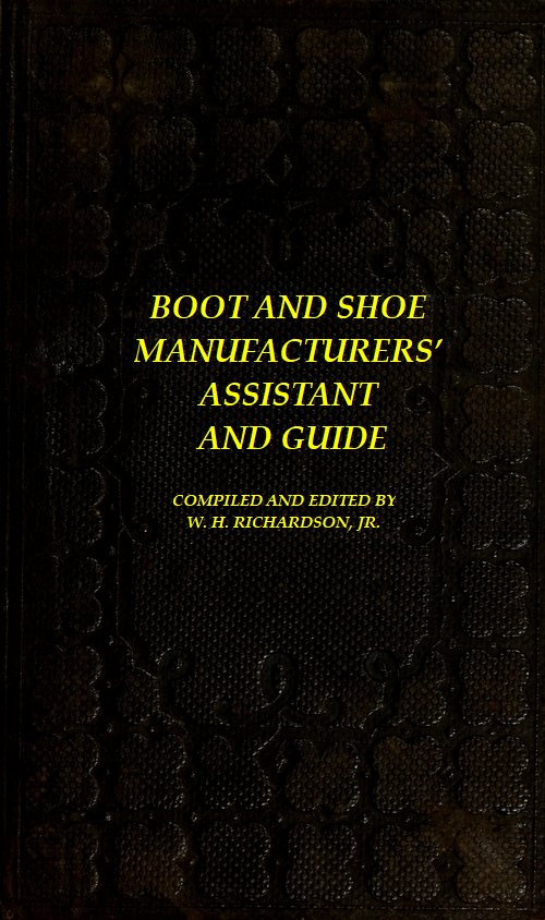 The Boot and Shoe Manufacturers' Assistant and Guide.&#10;Containing a Brief History of the Trade. History of India-rubber and Gutta-percha, and Their Application to the Manufacture of Boots and Shoes. Full Instructions in the Art, With Diagrams and Scales, Etc., Etc. Vulcanization and Sulphurization, English and American Patents. With an Elaborate Treatise on Tanning.