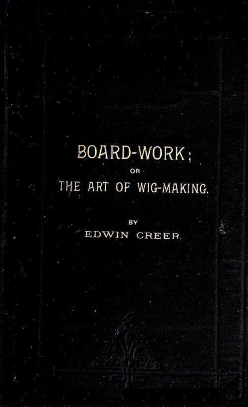 Board-Work; or the Art of Wig-making, Etc.&#10;Designed For the Use of Hairdressers and Especially of Young Men in the Trade. To Which Is Added Remarks Upon Razors, Razor-sharpening, Razor Strops, & Miscellaneous Recipes, Specially Selected.