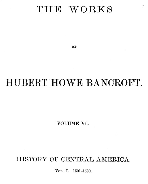 History of Central America, Volume 1, 1501-1530&#10;The Works of Hubert Howe Bancroft, Volume 6