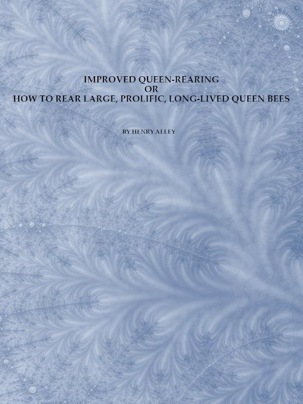 Improved Queen-Rearing; or, How to Rear Large, Prolific, Long-Lived Queen Bees&#10;The Result of Nearly Half a Century's Experience in Rearing Queen Bees, Giving the Practical, Every-day Work of the Queen-Rearing Apiary