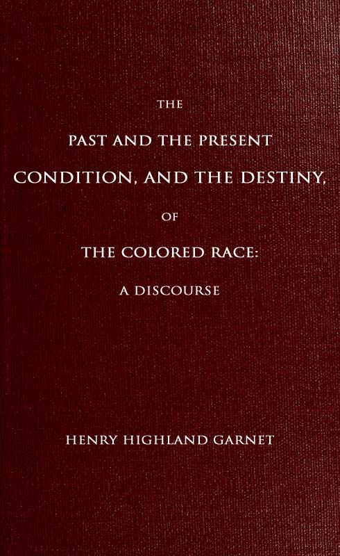 The Past and the Present Condition, and the Destiny, of the Colored Race:&#10;A Discourse Delivered at the Fifteenth Anniversary of the Female Benevolent Society of Troy, N. Y., Feb. 14, 1848