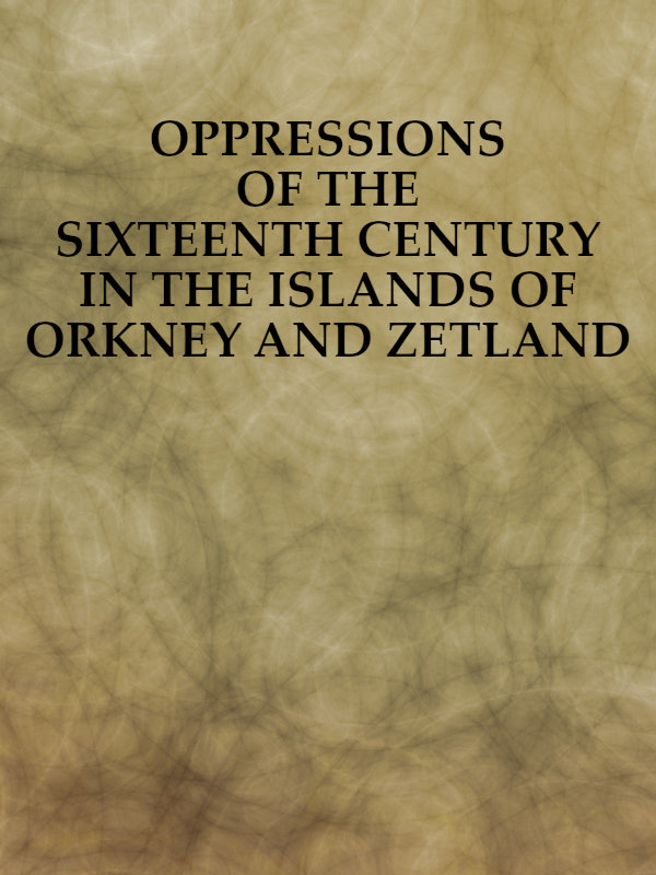 Oppressions of the Sixteenth Century in the Islands of Orkney and Zetland&#10;From Original Documents