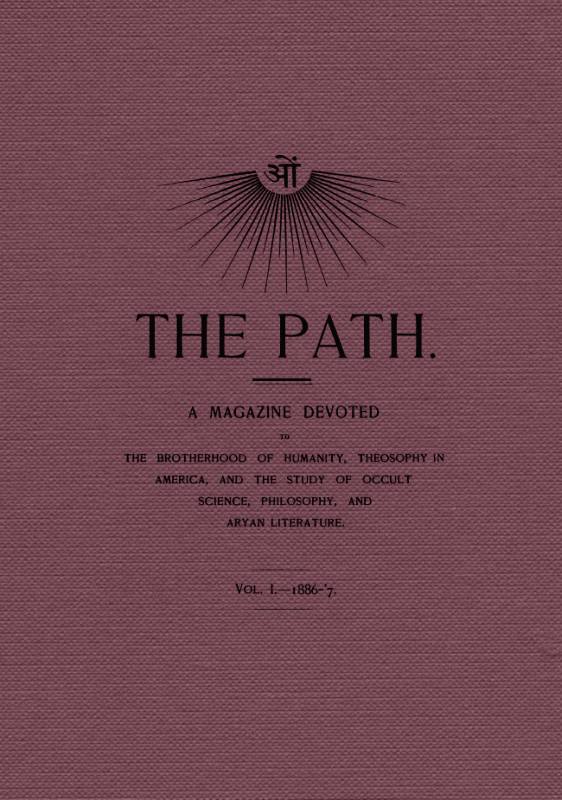 The Path, Vol. I.—1886-'7.&#10;A Magazine Devoted to the Brotherhood of Humanity, Theosophy in America, and the Study of Occult Science, Philosophy, and Aryan Literature.