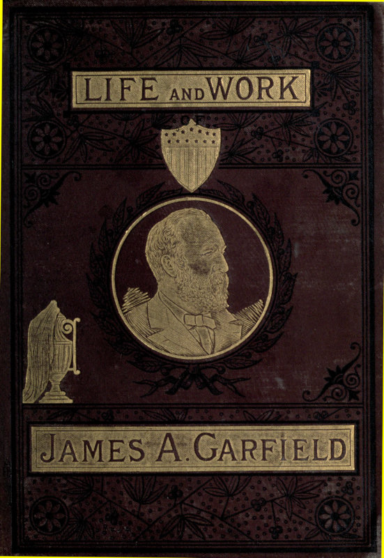 The Life and Work of James A. Garfield, Twentieth President of the United States&#10;Embracing an Account of the Scenes and Incidents of His Boyhood; the Struggles of His Youth; the Might of His Early Manhood; His Valor As a Soldier; His Career As a Statesman; His Election to the Presidency; and the Tragic Story of His Death.