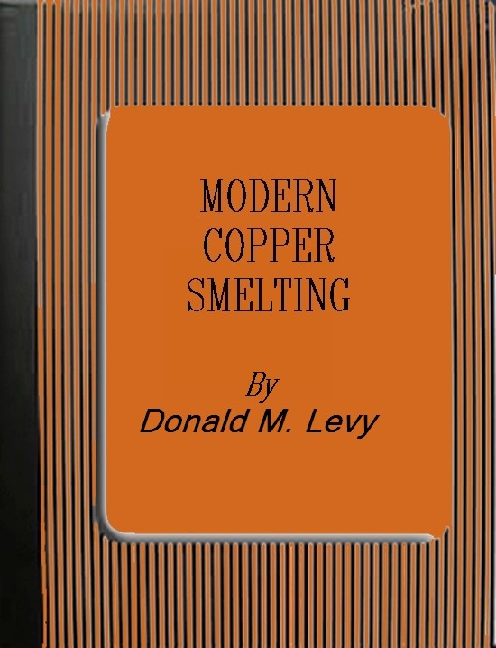 Modern Copper Smelting&#10;being lectures delivered at Birmingham University, greatly extended and adapted and with and introduction on the history, uses and properties of copper.
