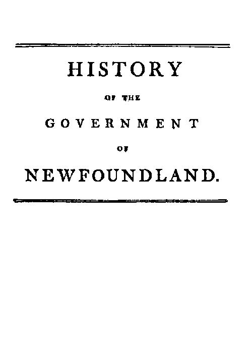 History of the government of the island of Newfoundland&#10;With an appendix containing the Acts of Parliament made respecting the trade and fishery