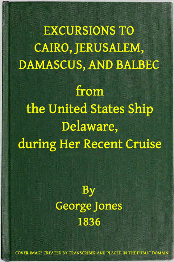 Excursions to Cairo, Jerusalem, Damascus, and Balbec From the United States Ship Delaware, During Her Recent Cruise&#10;With an Attempt to Discriminate Between Truth and Error in Regard to the Sacred Places of the Holy City